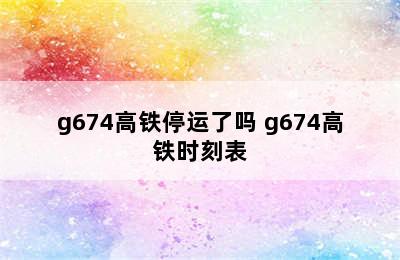 g674高铁停运了吗 g674高铁时刻表